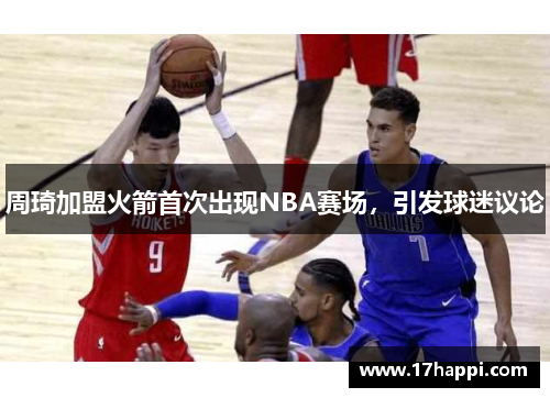 周琦加盟火箭首次出现NBA赛场，引发球迷议论